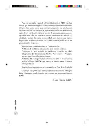 Para este exemplar especial, o Comitê Editorial da RPM escolheu
              artigos que pretendem ampliar o conhecimento dos alunos em diferentes
              tópicos, bem como temas que motivem discussões ou satisfaçam à
              curiosidade teórica e histórica de alunos interessados em Matemática.
              Além disso, publicamos várias propostas de atividades que podem ser
              aplicadas nas salas de alunos de ensino fundamental e médio. As
              atividades tentam despertar a curiosidade dos alunos para tópicos
              importantes da Matemática que são explicitados nas justificativas dos
              procedimentos propostos.
                 Apresentamos também uma seção Problemas com:
                 Problemas I: problemas interessantes com números primos.
                 Problemas II: uma seleção de problemas extraídos do PISA
                 (Programme for International Student Assessment − Programa
                 Internacional de Avaliação de Alunos).
                 Problemas III: vinte problemas selecionados entre os publicados na
                 seção Problemas da RPM, que abrangem a maioria dos tópicos da
                 educação básica.
                 As soluções dos problemas propostos estão no final deste fascículo.
                  Os artigos aqui publicados não apresentam as referências bibliográ-
              ficas, citações ou agradecimentos que constam nos artigos originais da
              RPM.

                                                          Comitê Editorial da RPM
RPM − OBMEP




    2
 