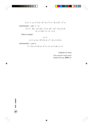 x = l − x ⇔ x3 = (l − x)3 ⇔ x3 = 1 − 3x + 3x2 − x3 ⇒
              (substituindo x por 1 − x)
                      x3 = 1 − 3(1 − x) + 3x2 − x3 ⇔ 2x3 − 3x2 − 3x + 2 = 0
                                   ⇔ x = 1/2; x = −1; x = 2.
                 Outro exemplo:
                                             x = 1.
                          x = 1 ⇔ (x − l)2 = 0 ⇔ x2 − 2x + 1 = 0 ⇒
              (substituindo x por 1)
                         x2 − 2.1 + 1 = 0 ⇔ x2 = 1 ⇔ x = l ou x = −l.


                                                                  Adaptado do artigo
                                                           Uma equação interessante
                                                           Cláudio Possani, RPM 19.
RPM − OBMEP




 40
 