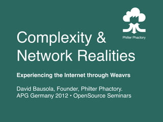 Complexity &
Network Realities
Experiencing the Internet through Weavrs

David Bausola, Founder, Philter Phactory.
APG Germany 2012 • OpenSource Seminars
 
