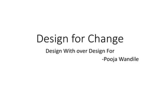 Design for Change
Design With over Design For
-Pooja Wandile
 