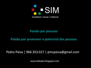 Paixão por pessoas
Paixão por promover o potencial das pessoas
Pedro Paiva | 966.353.017 | pmcpaiva@gmail.com
www.idibabel.blogspot.com
 