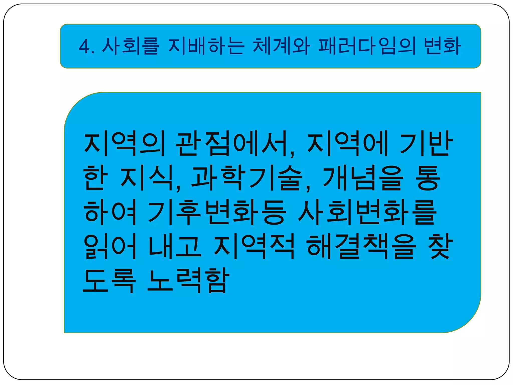 4. 사회를 지배하는 체계와 패러다임의 변화 지역의 관점에서, 지역에 기반한 지식, 과학기술, 개념을 통하여 기후변화등 사회변화를 읽어 내고 지역적 해결책을 찾도록 노력함