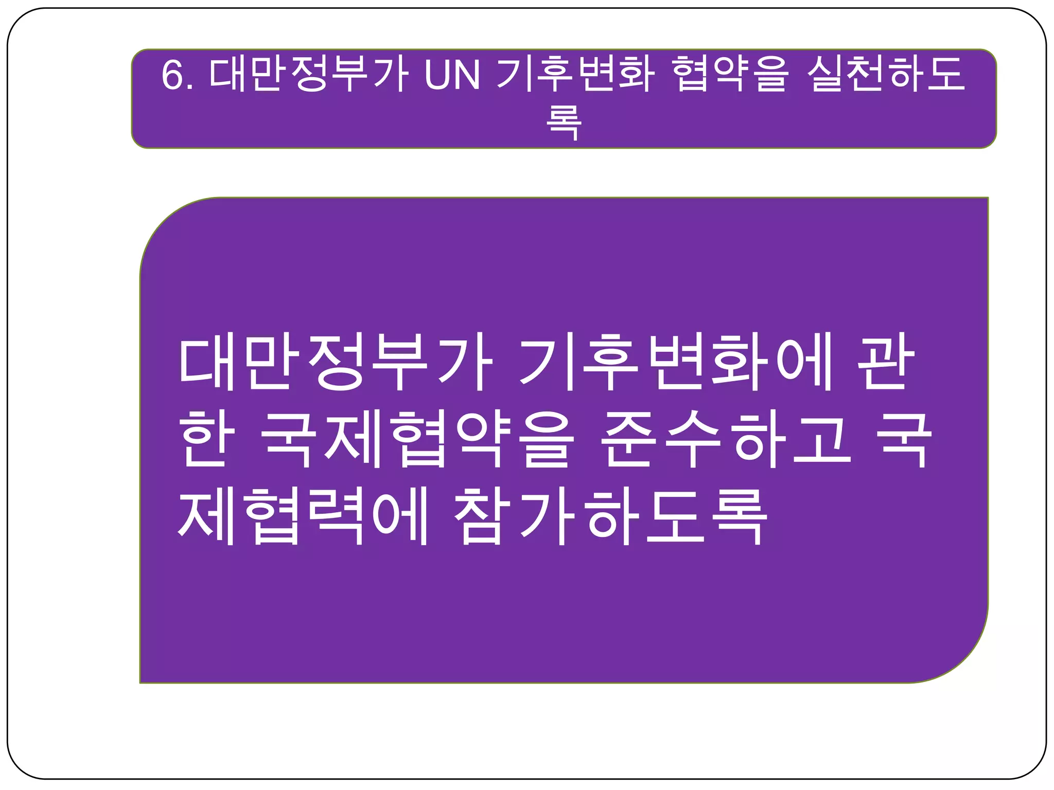6. 대만정부가 UN 기후변화 협약을 실천하도록대만정부가 기후변화에 관한 국제협약을 준수하고 국제협력에 참가하도록  
