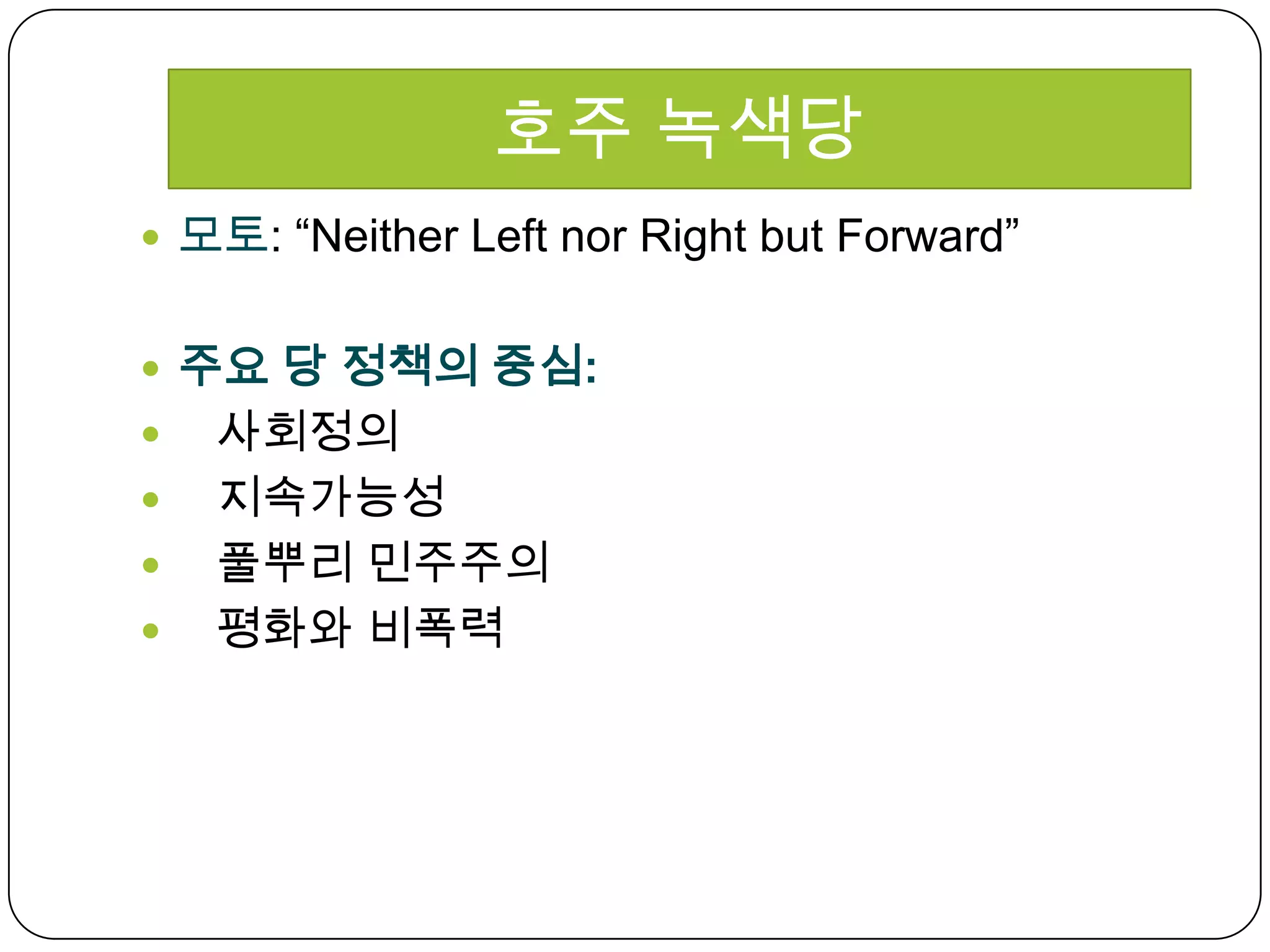 모토: “Neither Left nor Right but Forward”주요 당 정책의 중심:사회정의  지속가능성풀뿌리 민주주의 평화와 비폭력호주 녹색당