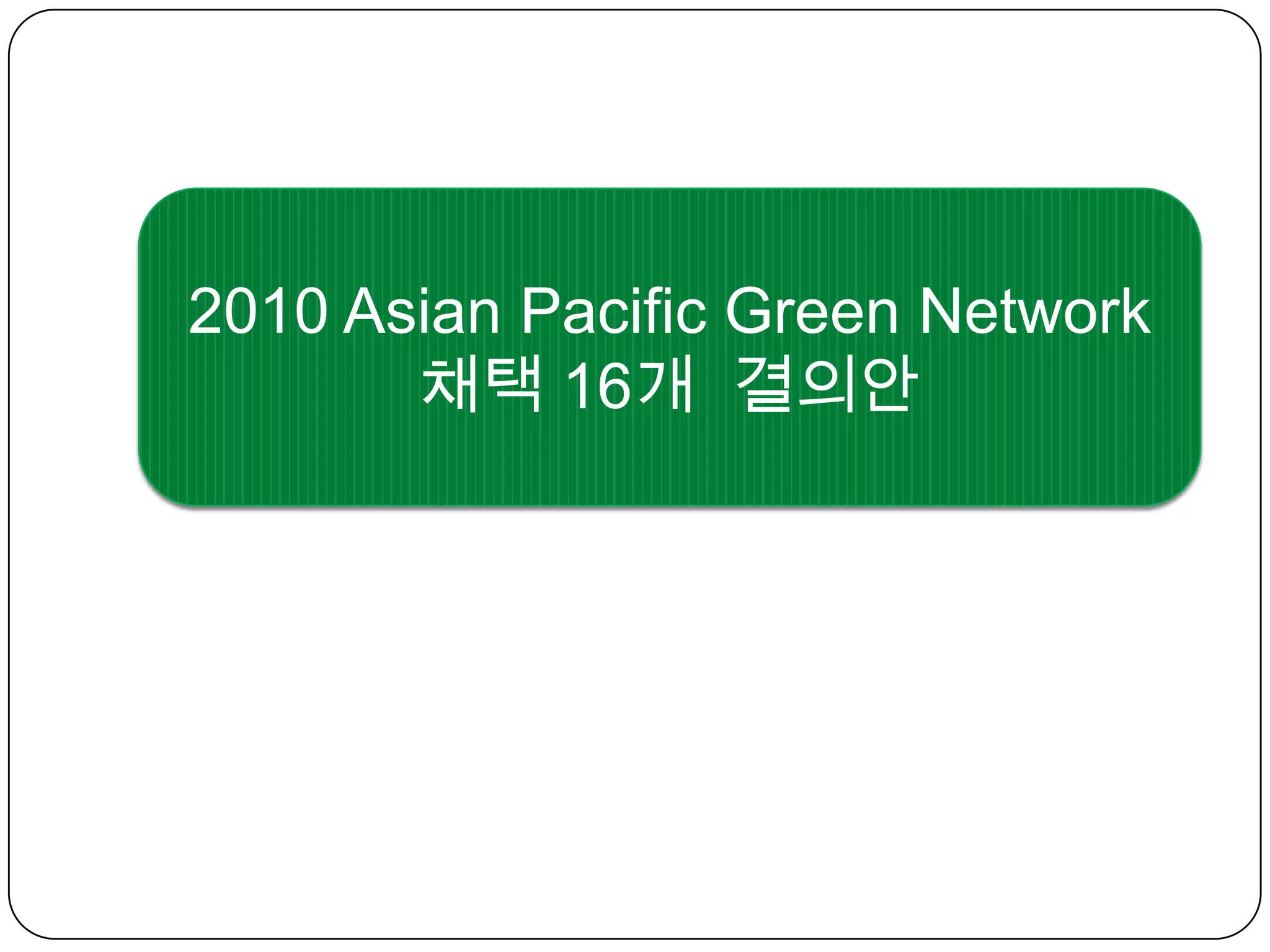 2010 Asian Pacific Green Network 채택 16개  결의안 