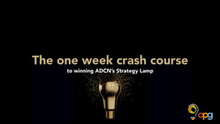 The one week crash course
to winning ADCN’s Strategy Lamp
 