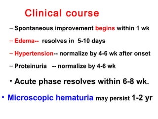 Clinical course
– Spontaneous improvement begins within 1 wk
– Edema-- resolves in 5-10 days
– Hypertension-- normalize by 4-6 wk after onset
– Proteinuria -- normalize by 4-6 wk
• Acute phase resolves within 6-8 wk.
• Microscopic hematuria may persist 1-2 yr
 