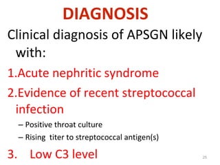 Clinical diagnosis of APSGN likely
with:
1.Acute nephritic syndrome
2.Evidence of recent streptococcal
infection
– Positive throat culture
– Rising titer to streptococcal antigen(s)
3. Low C3 level 25
DIAGNOSIS
 