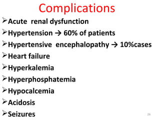 Complications
Acute renal dysfunction
Hypertension → 60% of patients
Hypertensive encephalopathy → 10%cases
Heart failure
Hyperkalemia
Hyperphosphatemia
Hypocalcemia
Acidosis
Seizures 29
 