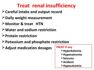 Treat renal insufficiency
Careful intake and output record
Daily weight measurement
Monitor & treat HTN
Water and sodium restriction
Protein restriction
Potassium and phosphate restriction
Adjust medication dosages
32
TREAT if any
Hyperkalemia
Hyponatremia
Seizures
Acidosis
Hypocalcemia
 