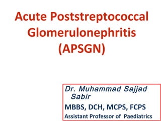 Acute Poststreptococcal
Glomerulonephritis
(APSGN)
Dr. Muhammad Sajjad
Sabir
MBBS, DCH, MCPS, FCPS
Assistant Professor of Paediatrics
 