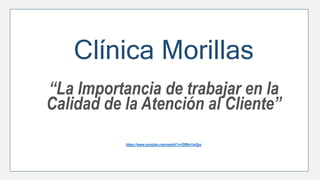 Clínica Morillas
“La Importancia de trabajar en la
Calidad de la Atención al Cliente”
https://www.youtube.com/watch?v=DfNtn1ieQuc
 
