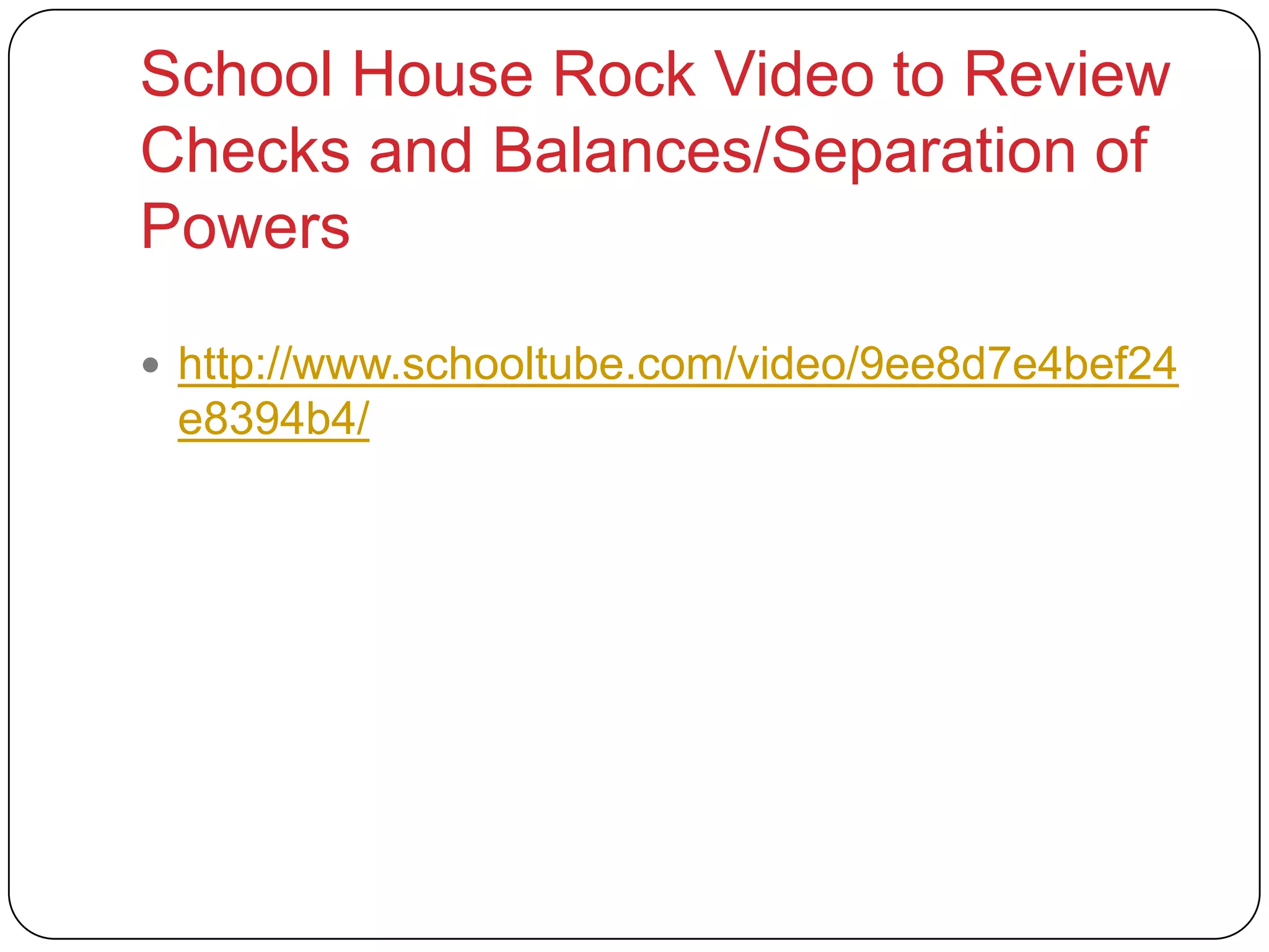 School House Rock Video to Review
Checks and Balances/Separation of
Powers
 http://www.schooltube.com/video/9ee8d7e4bef24
e8394b4/
 