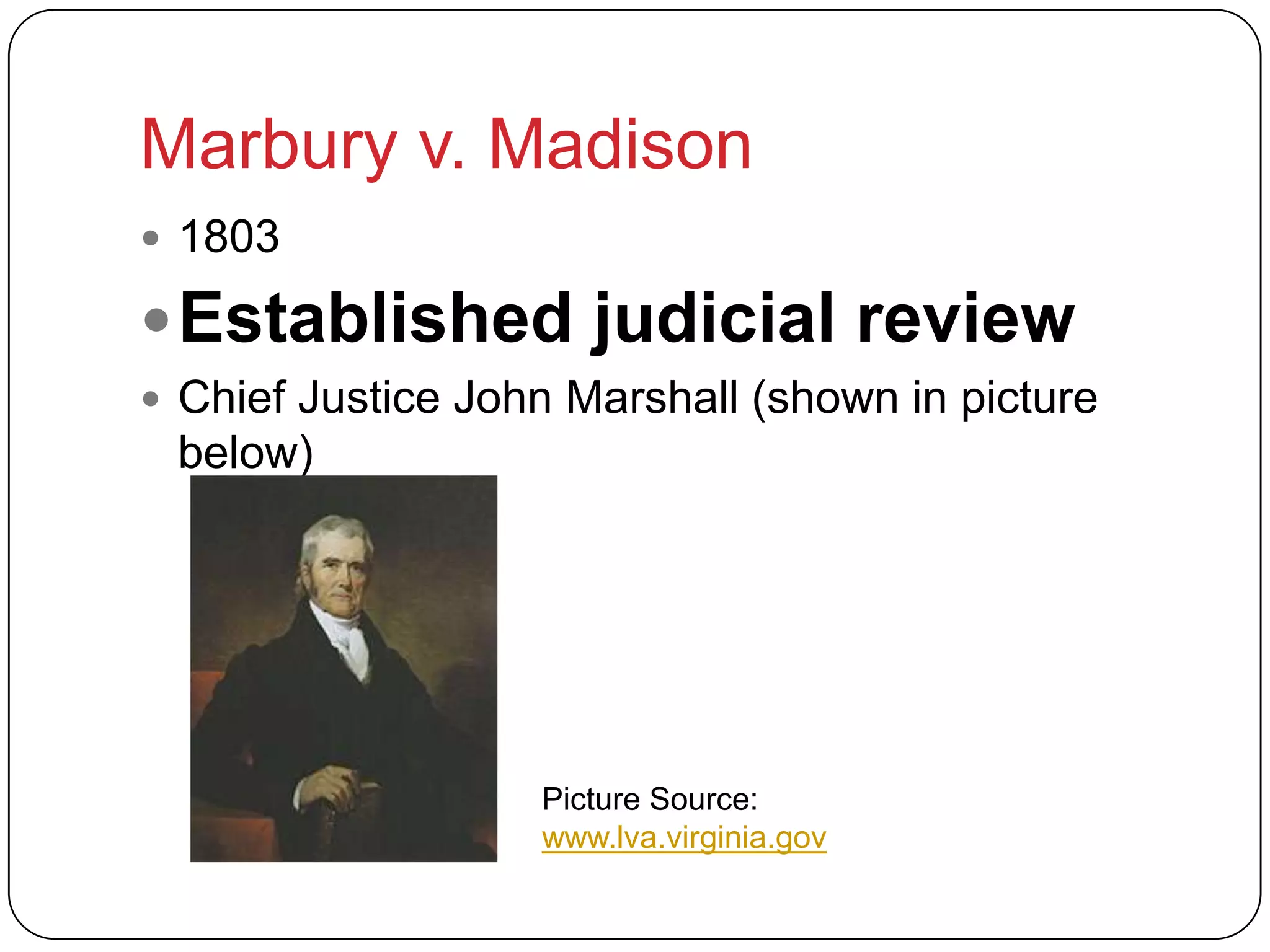 Marbury v. Madison
 1803
Established judicial review
 Chief Justice John Marshall (shown in picture
below)
Picture Source:
www.lva.virginia.gov
 