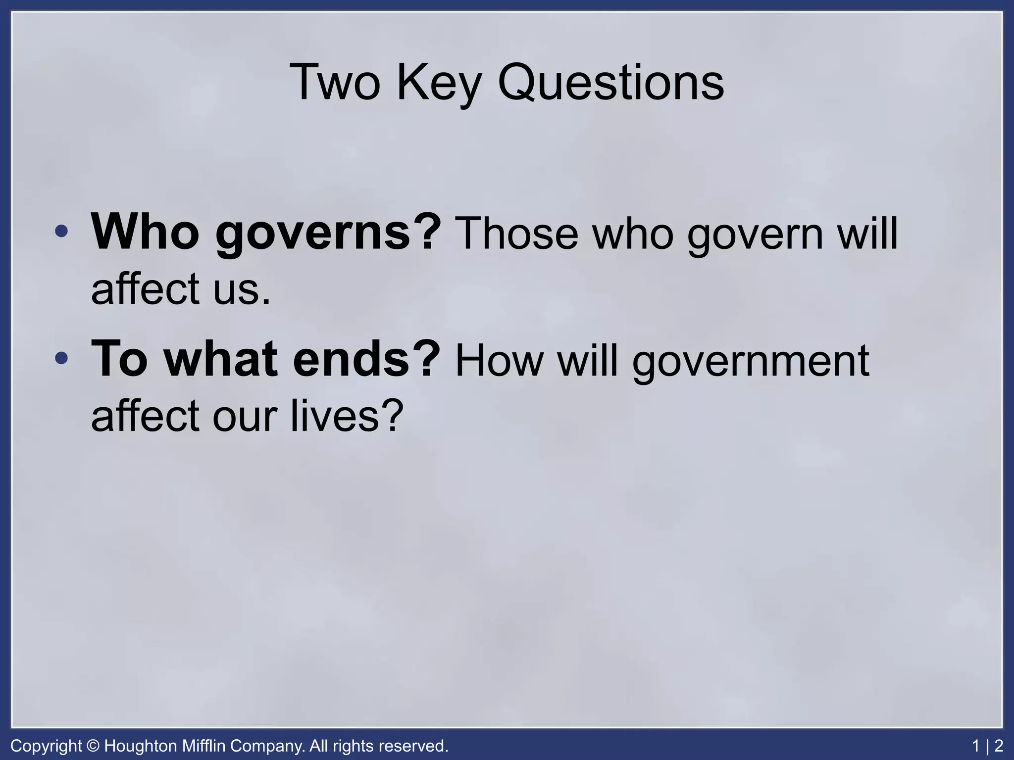 Copyright © Houghton Mifflin Company. All rights reserved. 1 | 2
Two Key Questions
• Who governs? Those who govern will
affect us.
• To what ends? How will government
affect our lives?
 