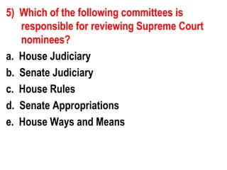 5) Which of the following committees is
   responsible for reviewing Supreme Court
   nominees?
a. House Judiciary
b. Senate Judiciary
c. House Rules
d. Senate Appropriations
e. House Ways and Means
 
