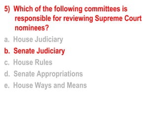 5) Which of the following committees is
   responsible for reviewing Supreme Court
   nominees?
a. House Judiciary
b. Senate Judiciary
c. House Rules
d. Senate Appropriations
e. House Ways and Means
 