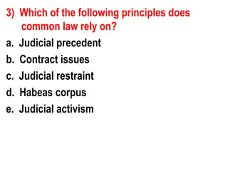 3) Which of the following principles does
   common law rely on?
a. Judicial precedent
b. Contract issues
c. Judicial restraint
d. Habeas corpus
e. Judicial activism
 