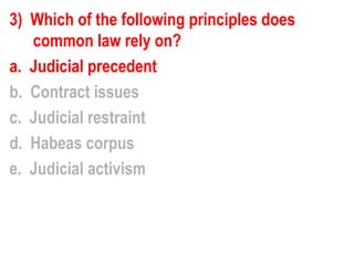 3) Which of the following principles does
   common law rely on?
a. Judicial precedent
b. Contract issues
c. Judicial restraint
d. Habeas corpus
e. Judicial activism
 