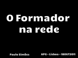 O Formador
   na rede

Paulo Simões   APG - Lisboa – 18OUT2011
 