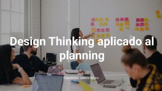 Design Thinking aplicado al
planning
Expositora: Valeria Bruno
 