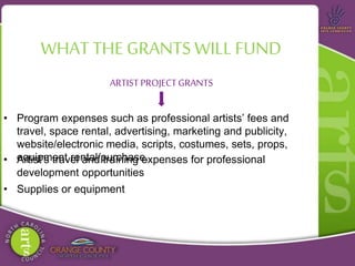 WHAT THE GRANTS WILL FUND
ARTIST PROJECTGRANTS
• Program expenses such as professional artists’ fees and
travel, space rental, advertising, marketing and publicity,
website/electronic media, scripts, costumes, sets, props,
equipment rental/purchase.• Artist’s travel and training expenses for professional
development opportunities
• Supplies or equipment
 