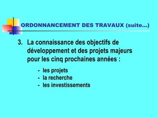 ORDONNANCEMENT DES TRAVAUX (suite…)   - les projets   - la recherche   - les investissements 3. La connaissance des objectifs de développement et des projets majeurs pour les cinq prochaines années : 