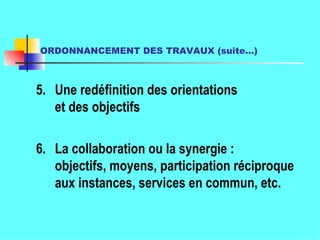 ORDONNANCEMENT DES TRAVAUX (suite…)   5. Une redéfinition des orientations et des objectifs 6. La collaboration ou la synergie : objectifs, moyens, participation réciproque aux instances, services en commun, etc. 
