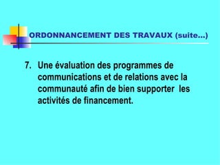 ORDONNANCEMENT DES TRAVAUX (suite…)   7. Une évaluation des programmes de communications et de relations avec la communauté afin de bien supporter  les activités de financement. 
