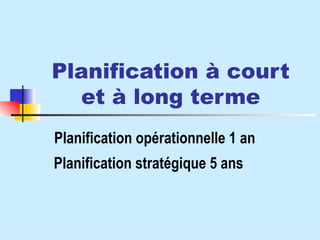 Planification à court et à long terme Planification opérationnelle 1 an Planification stratégique 5 ans 