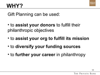 WHY? Gift Planning can be used: to  assist your donors  to fulfill their  philanthropic objectives to  assist your org to fulfill its   mission to  diversify   your   funding sources to  further your career  in philanthropy 