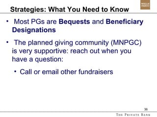 Strategies: What You Need to Know Most PGs are  Bequests  and  Beneficiary Designations The planned giving community (MNPGC) is very supportive: reach out when you have a question:  Call or email other fundraisers 