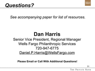 Dan Harris Senior Vice President, Regional Manager Wells Fargo Philanthropic Services 720-947-6775 [email_address] Questions? Please Email or Call With Additional Questions! See accompanying paper for list of resources. 