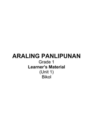 ARALING PANLIPUNAN
Grade 1
Learner’s Material
(Unit 1)
Bikol
 