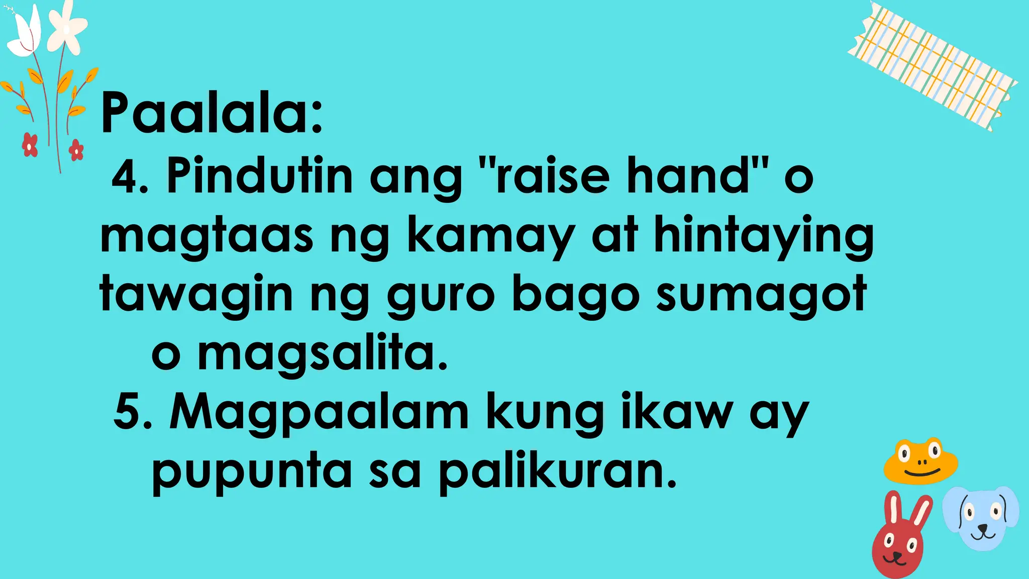 Paalala:
4. Pindutin ang "raise hand" o
magtaas ng kamay at hintaying
tawagin ng guro bago sumagot
o magsalita.
5. Magpaalam kung ikaw ay
pupunta sa palikuran.
 