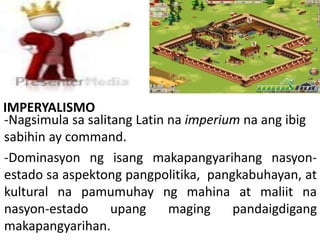 IMPERYALISMO 
-Nagsimula sa salitang Latin na imperium na ang ibig 
sabihin ay command. 
-Dominasyon ng isang makapangyari...