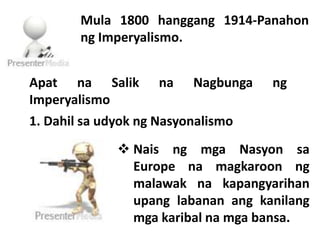 Mula 1800 hanggang 1914-Panahon 
ng Imperyalismo. 
Apat na Salik na Nagbunga ng 
Imperyalismo 
1. Dahil sa udyok ng Nasyon...