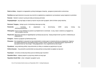 K to 12 Curriculum Guide version as of September 2013 – Araling Panlipunan 100
Paikot na Daloy – dayagram na nagpapakita ng kitang tinatanggap at bayaring ginagawa ng bawat sektor sa ekonomiya.
Pamilihan-ang lugar/mekanismo kung saan ang mamimili at nagbebenta ay nagkakaroon ng transaksiyon upang magkaroon ng bentahan.
Pananaw – Saloobin o opinyon ng isang tao batay sa kaniyang paniniwala.
Pangangailangan - ang mga bagay na dapat ay mayroon ang tao tulad ng pagkain, damit at tirahan upang mabuhay.
Peninsula / Tangway – bahagi ng pulo o kontinenteng nakaungos sa tubig
Perestroika - tumutukoy sa pagsasaayos ng ekonomiyang USSR upang manaig ang
pwersang pampamilihan
Philosophes- Grupo ng mga intelektwal sa panahon ng Enlightenment na naniniwala na ang reason o katwiran ay magagamit sa
lahat ng aspeto ng buhay.
Physiocrats –Mga taong naniniwala at nagpalalaganap ng ideyang ang lupa ang tanging pinagmumulan ng yaman o nakatutulong sa
pagpapayaman.
Pictogram – Sistema ng pagsulat ng Kabihasnang Indus.
Pilosopiya – Ang mapagkilatis na pag-aaral sa mga pinakamalalim na katanungan na maaaring itanong ng sangkatauhan. Nagmula
ang salitang pilosopiya sa mga salitang griyego na philo at sophia. Ang philo ay nangangahulugang "pagmamahal" at
ang sophia naman ay "karunungan." Kung pagsasamahin, ito ay "pagmamahal sa karunungan."
Piyudalismo- isang sistemang political, sosyo-ekonomiko at military na nakabase sa pagmamay-ari ng lupa.
Political Dynasty – Ang pananatili sa pamamahala ng isang pamilya sa isang estado sa paglipas ng mga taon
Populasyon – tumutukoy sa kabuuang bilang ng tao sa takdang lugar at panahon
Population Boom – biglaang pagdami ng mga taong nakatira sa isang lugar
Population Growth Rate – antas / bahagdan ng pagdami ng tao
 