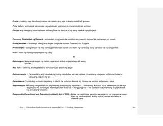 K to 12 Curriculum Guide version as of September 2013 – Araling Panlipunan 101
Prairie – lupaing may damuhang mataas na malalim ang ugat o deeply-rooted tall grasses
Price Index – sumusukat sa average na pagbabago sa presyo ng mga produkto at serbisyo.
Presyo- ang halagang ipinambabayad sa isang tiyak na dami at uri ng isang kalakal o paglilingkod.
Presyong Elastisidad ng Demand - sumusukat kung gaano ka sensitibo ang quantity demand sa pagbabago ng presyo.
Prime Meridian – itinatalaga bilang zero degree longitude na nasa Greenwich sa England
Protectorate – isang rehiyon na may sariling pamahalaan subalit nasa ilalim ng kontrol ng isang panlabas na kapangyarihan
Pulo – masa ng lupang napapaligiran ng tubig
R
Rebolusyon- Nangangahulugan ng mabilis, agaran at radikal na pagbabago sa isang
lipunan.
Red Tide – sanhi ng dinoflagellates na lumulutang sa ibabaw ng dagat
Reinkarnasyon – Paniniwala na ang kaluluwa ay muling mabubuhay sa mas mataas o mababang kalagayan sa lipunan batay sa
kabuuang pagkilos ng tao.
Renaissance- Tumutukoy sa muling pagsilang o rebirth the kulturang klasikal ng Greece na sumibol sa bansang Italya.
Repormasyon- Kilusang pangrelihiyon na naglalayong manghingi ng reporma sa Simbahang Katoliko. Ito ay katawagan din sa mga
kaganapan na yumanig sa Kakristyanuhan mula ika-14 hanggang ika-17 na dantaon na humantong sa pagkakahati
ng simbahang Kristyano.
Responsible Parenthood and Reproductive Health Act of 2012 – Batas na nagbibigay garantiya sa pagtamo ng mga pamamaraan
tulad ng contraception, fertility control, sexual education at
maternal care.
 
