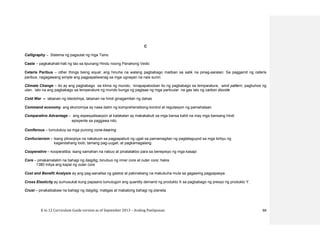 K to 12 Curriculum Guide version as of September 2013 – Araling Panlipunan 88
C
Calligraphy – Sistema ng pagsulat ng mga Tsino.
Caste – pagkakahati-hati ng tao sa lipunang Hindu noong Panahong Vedic
Ceteris Paribus – other things being equal; ang hinuha na walang pagbabago maliban sa salik na pinag-aaralan. Sa paggamit ng ceteris
paribus, nagagawang simple ang pagpapaliwanag sa mga ugnayan na nais suriin.
Climate Change – ito ay ang pagbabago sa klima ng mundo, kinapapalooban ito ng pagbabago sa temparatura, wind pattern, pagbuhos ng
ulan, lalo na ang pagbabago sa temperature ng mundo bunga ng pagtaas ng mga particular na gas lalo ng carbon dioxide
Cold War – labanan ng ideolohiya, labanan na hindi ginagamitan ng dahas
Command economy ang ekonomiya ay nasa ilalim ng komprehensibong kontrol at regulasyon ng pamahalaan.
Comparative Advantage – ang espesyalisasyon at kalakalan ay makakabuti sa mga bansa kahit na may mga bansang hindi
episyente sa paggawa nito.
Coniferous – tumutukoy sa mga punong cone-bearing
Confucianism – Isang pilosopiya na nakatuon sa pagpapabuti ng ugali sa pamamagitan ng pagtataguyod sa mga birtiyu ng
kagandahang loob, tamang pag-uugali, at pagkamagalang.
Cooperative – kooperatiba; isang samahan na nabuo at pinatatakbo para sa benepisyo ng mga kasapi
Core – pinakamalalim na bahagi ng daigdig; binubuo ng inner core at outer core; halos
1380 milya ang kapal ng outer core
Cost and Benefit Analysis ay ang pag-aanalisa ng gastos at pakinabang na makukuha mula sa gagawing pagpapasya.
Cross Elasticity ay sumusukat kung papaano tumutugon ang quantity demand ng produkto X sa pagbabago ng presyo ng produkto Y.
Crust – pinakaibabaw na bahagi ng daigdig; matigas at mabatong bahagi ng planeta
 