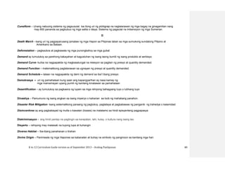 K to 12 Curriculum Guide version as of September 2013 – Araling Panlipunan 89
Cuneiform – Unang nabuong sistema ng pagsusulat. Isa itong uri ng pictograp na naglalarawan ng mga bagay na ginagamitan nang
may 600 pananda sa pagbubuo ng mga salita o ideya. Sistema ng pagsulat na imbensiyon ng mga Sumerian.
D
Death March - isang uri ng pagpaparusang ipinataw ng mga Hapon sa Pilipinas laban sa mga sumukong sundalong Pilipino at
Amerikano sa Bataan.
Deforestation – pagkaubos at pagkawala ng mga punongkahoy sa mga gubat
Demand ay tumutukoy sa parehong kakayahan at kagustuhan ng isang taong bumili ng isang produkto at serbisyo.
Demand Curve- kurba na nagpapakita ng magkasalungat na relasyon sa pagitan ng presyo at quantity demanded.
Demand Function – matematikong paglalarawan sa ugnayan ng presyo at quantity demanded.
Demand Schedule – talaan na nagpapakita ng dami ng demand sa iba’t ibang presyo.
Demokrasya – uri ng pamahalaan kung saan ang kapangyarihan ay nasa kamay ng
mga mamamayan upang pumili ng kanilang kinatawan sa pamahalaan
Desertification – ay tumutukoy sa pagkasira ng lupain sa mga rehiyong bahagyang tuyo o lubhang tuyo
Dinastiya – Pamumuno ng isang angkan sa isang imperyo o kaharian sa loob ng mahabang panahon.
Disaster Risk Mitigation- Isang sistematikong paraang ng pagtukoy, pagtataya at pagbabawas ng panganib ng trahedya o kalamidad
Disincentives ay ang pagbabayad ng multa o kawalan (losses) na matatamo sa hindi episyenteng pagpapasya
Diskriminasyon - ang hindi pantay na pagtingin sa karapatan, lahi, kulay, o kultura nang isang tao.
Disyerto – rehiyong may malawak na tuyong lupa at buhangin
Diverse Habitat – Iba-ibang panahanan o tirahan
Divine Origin – Paniniwala ng mga Hapones sa kabanalan at buhay na simbolo ng panginoon sa kanilang mga hari.
 