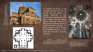 Disponível em:
<https://www.dreamstime.com/royalty-free-
stock-image-pavia-cathedral-interior-
image38228706> Acesso em: 29 out. 2017.
Disponívelem:
<http://www.gaudiumpress.org/content/32324-
Catedral-de-Pavia-sera-reaberta-na-noite-de-Natal>
Acessoem:29out.2017.
A CATEDRAL. Disponível em:
<http://www.pavialcentro.it/es/monumenti/vie-di-fede-
e-cultura-dal-ponte-coperto-san-giorgio-montefalcone-
rinascimentale/catedral>. Acesso em: 29 out. 2017.
Disponível em: <https://i0.wp.com/lostonsite.files.wordpress.com/2010/07/pavia-duomo-planta.jpg> Acesso em: 30 out. 2017.
 