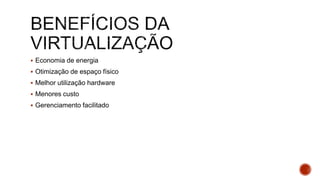  Economia de energia
 Otimização de espaço físico
 Melhor utilização hardware
 Menores custo
 Gerenciamento facilitado
 