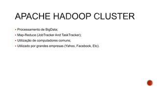  Processamento de BigData;
 Map-Reduce (JobTracker And TaskTracker);
 Utilização de computadores comuns;
 Utilizado por grandes empresas (Yahoo, Facebook, Etc).
 