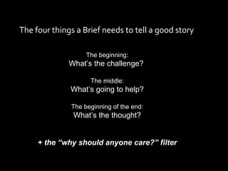 The four things a Brief needs to tell a good story The beginning: What’s the challenge?  The middle: What’s going to help? The beginning of the end: What’s the thought? + the “why should anyone care?” filter 