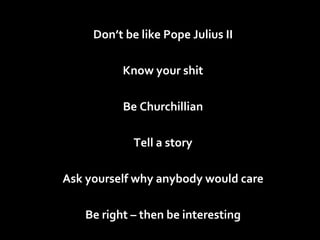 Don’t be like Pope Julius II Know your shit Be Churchillian Tell a story Ask yourself why anybody would care Be right – then be interesting 