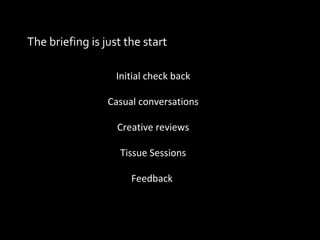 The briefing is just the start Initial check back Casual conversations Creative reviews Tissue Sessions Feedback  