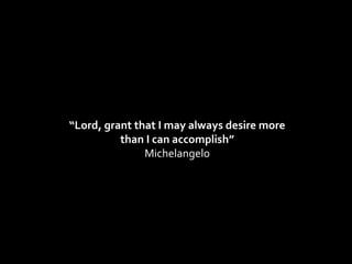 “ Lord, grant that I may always desire more than I can accomplish” Michelangelo 