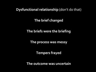 Dysfunctional relationship  (don’t do that) The brief changed The briefs were the briefing The process was messy Tempers frayed The outcome was uncertain 