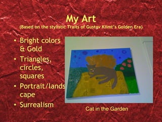 My Art (Based on the stylistic Traits of Gustav Klimt’s Golden Era) Bright colors & Gold Triangles, circles, squares Portrait/landscape Surrealism Cat in the Garden 